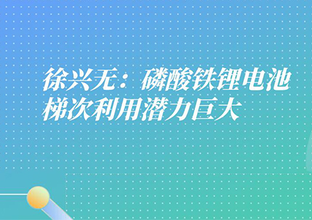 國軒高科工程研究總院常務(wù)副院長徐興無：磷酸鐵鋰電池有三大優(yōu)勢，梯次利用潛力巨大