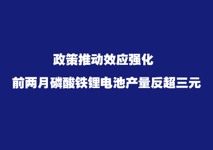 政策推動效應(yīng)強(qiáng)化 前兩月磷酸鐵鋰電池產(chǎn)量反超三元