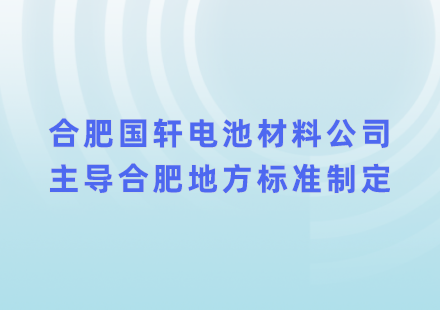 助力綠色制造，合肥國軒電池材料公司主導(dǎo)合肥地方標(biāo)準(zhǔn)制定