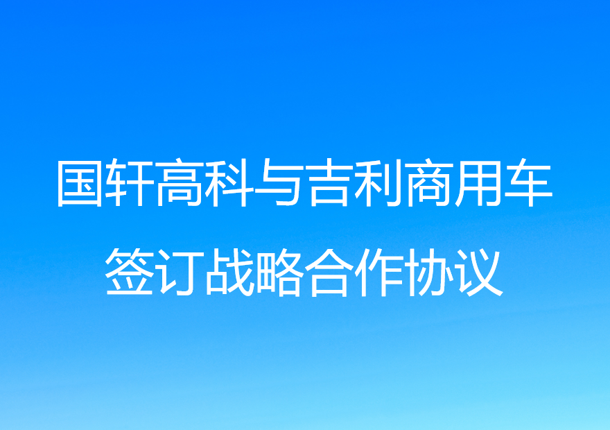 國軒高科與吉利商用車簽訂戰(zhàn)略合作協(xié)議