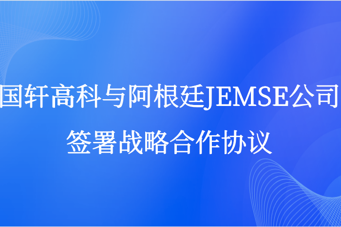 國軒高科與阿根廷JEMSE公司簽訂戰(zhàn)略合作協(xié)議