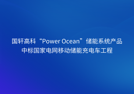 國軒高科“Power Ocean”儲能系統(tǒng)產品中標國家電網移動儲能充電車工程