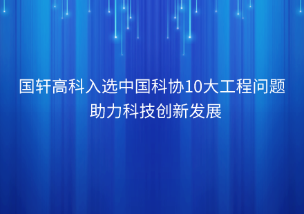 國軒高科入選中國科協(xié)10個對工程技術創(chuàng)新具有關鍵作用的工程技術難題  助力科技創(chuàng)新發(fā)展