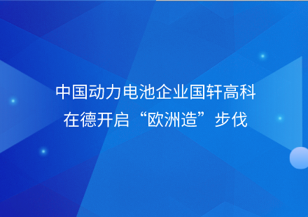 中國動力電池企業(yè)國軒高科在德開啟“歐洲造”步伐