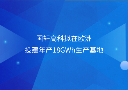 國軒高科擬在歐洲投建年產18GWh生產基地