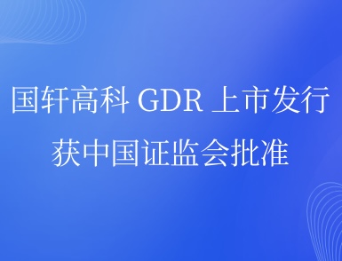 國軒高科 GDR 上市發(fā)行獲中國證監(jiān)會批準(zhǔn)