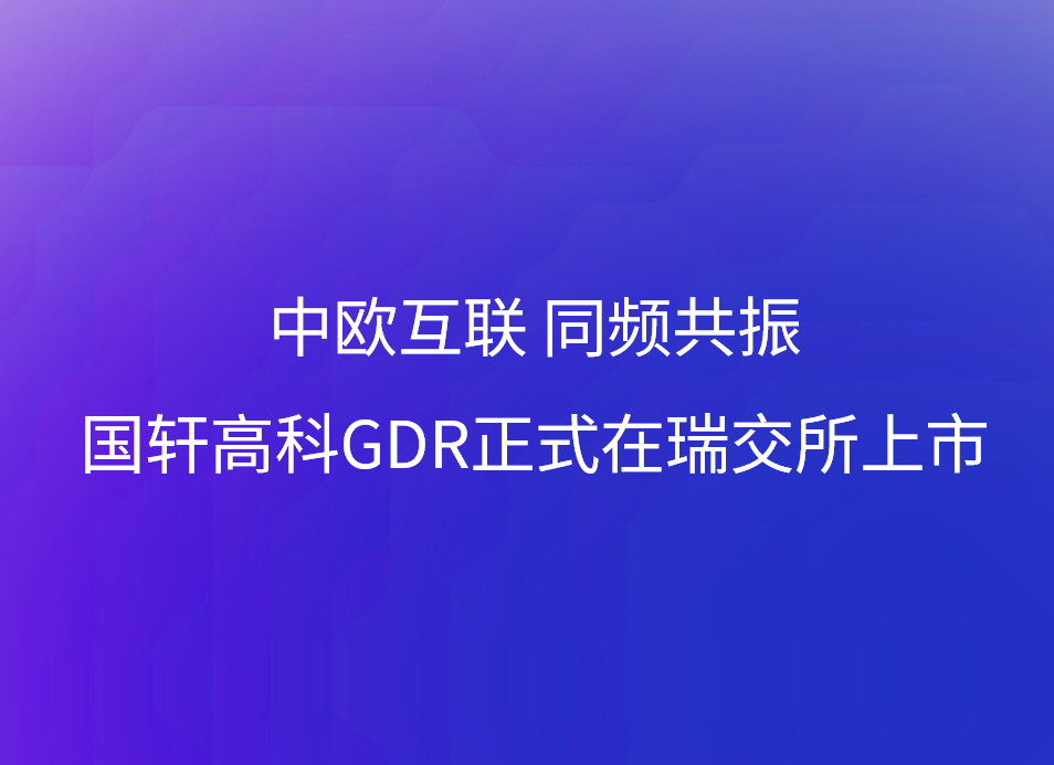 中歐互聯(lián) 同頻共振 國(guó)軒高科GDR正式在瑞交所上市