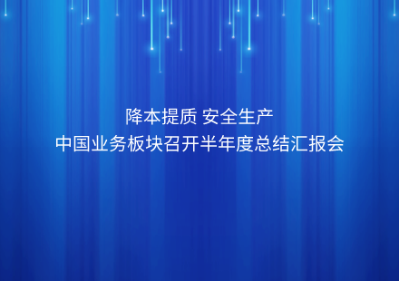 降本提質(zhì) 安全生產(chǎn) ——中國業(yè)務(wù)板塊召開半年度總結(jié)匯報會