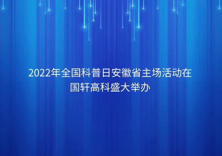 2022年全國(guó)科普日安徽省主場(chǎng)活動(dòng)在國(guó)軒高科盛大舉辦