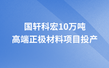 國軒科宏10萬噸高端正極材料項目投產(chǎn)