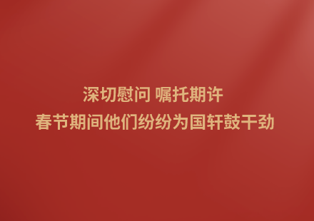 深切慰問 囑托期許 春節(jié)期間他們紛紛為國軒鼓干勁