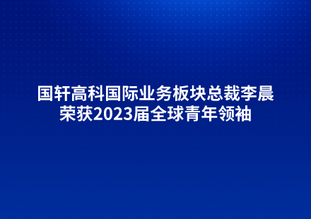 國(guó)軒高科國(guó)際業(yè)務(wù)板塊總裁李晨榮獲2023屆全球青年領(lǐng)袖