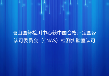 唐山國軒檢測中心獲中國合格評定國家認(rèn)可委員會（CNAS）檢測實驗室認(rèn)可