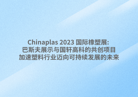 Chinaplas 2023 國際橡塑展: 巴斯夫展示與國軒高科的共創(chuàng)項(xiàng)目，加速塑料行業(yè)邁向可持續(xù)發(fā)展的未來