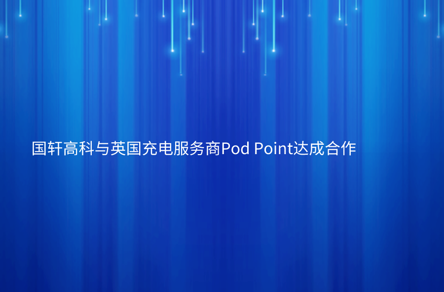 國(guó)軒高科與英國(guó)充電服務(wù)商Pod Point達(dá)成合作