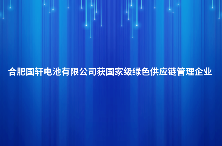 喜訊！合肥國(guó)軒電池有限公司獲國(guó)家級(jí)綠色供應(yīng)鏈管理企業(yè)