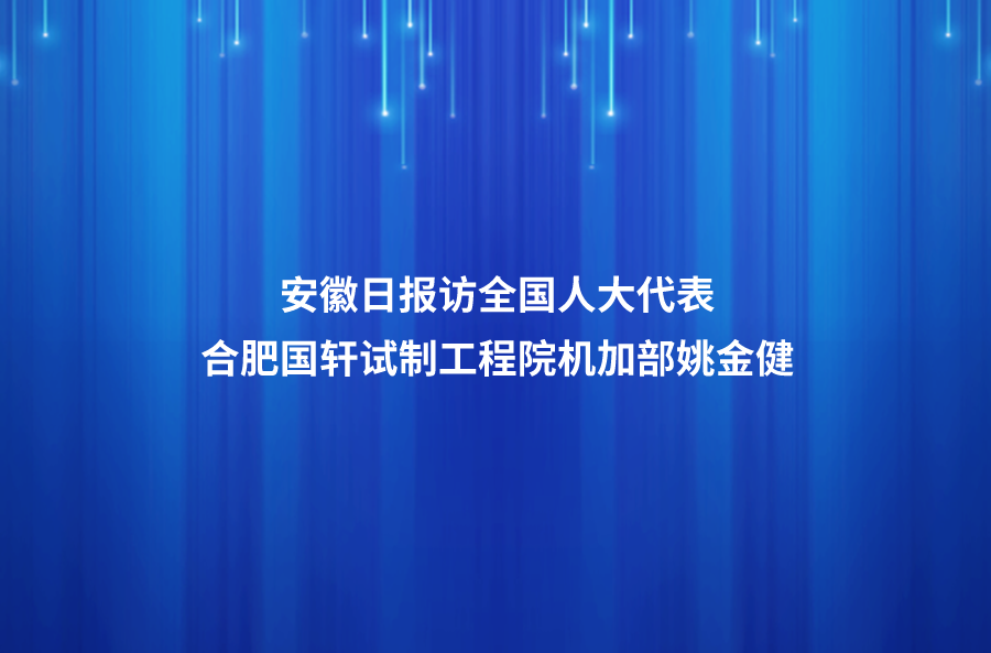 履職盡責傳遞代表“新”聲 ——安徽日報訪全國人大代表、合肥國軒高科動力能源有限公司試制工程院機加部總監(jiān)姚金健