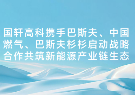 國軒高科攜手巴斯夫、中國燃氣、巴斯夫杉杉啟動戰(zhàn)略合作共筑新能源產業(yè)鏈生態(tài)